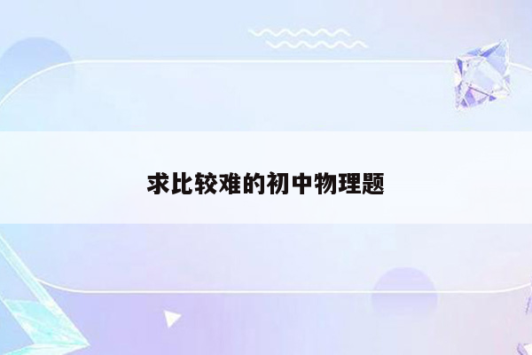 求比较难的初中物理题
