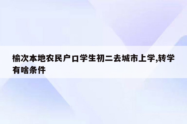 榆次本地农民户口学生初二去城市上学,转学有啥条件