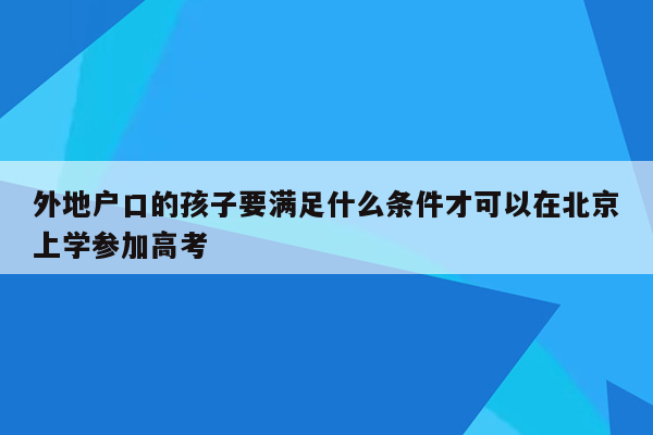 外地户口的孩子要满足什么条件才可以在北京上学参加高考