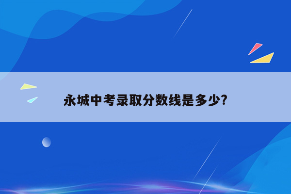 永城中考录取分数线是多少?