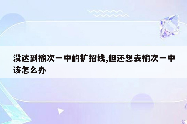 没达到榆次一中的扩招线,但还想去榆次一中该怎么办