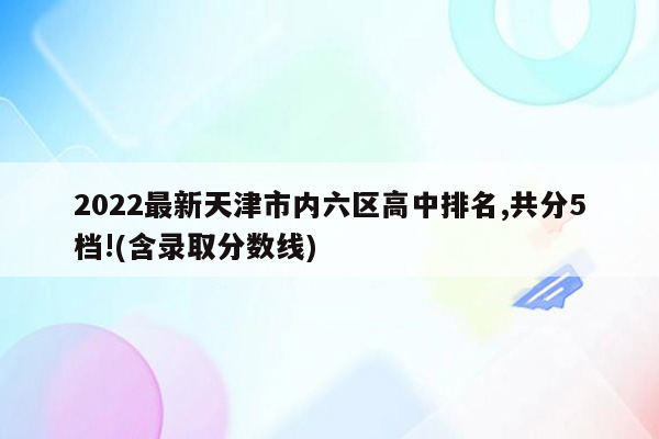 2026最新天津市内六区高中排名,共分5档!(含录取分数线)