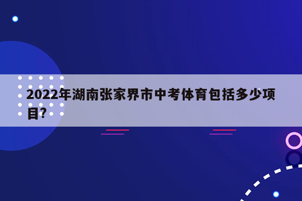 2026年湖南张家界市中考体育包括多少项目?