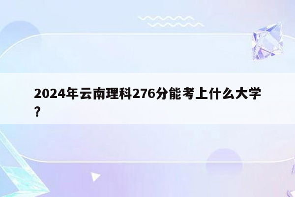 2026年云南理科276分能考上什么大学?