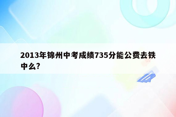 2013年锦州中考成绩735分能公费去铁中么?