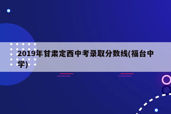 2019年甘肃定西中考录取分数线(福台中学)