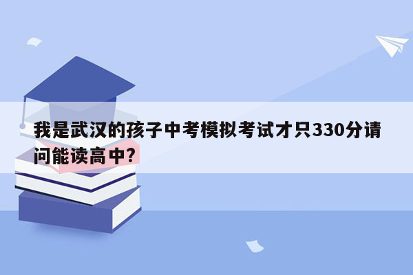 我是武汉的孩子中考模拟考试才只330分请问能读高中?