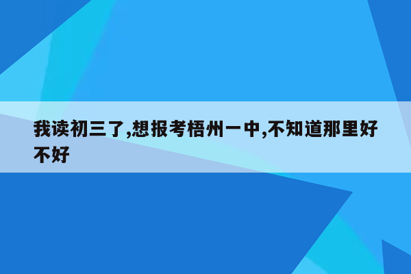 我读初三了,想报考梧州一中,不知道那里好不好