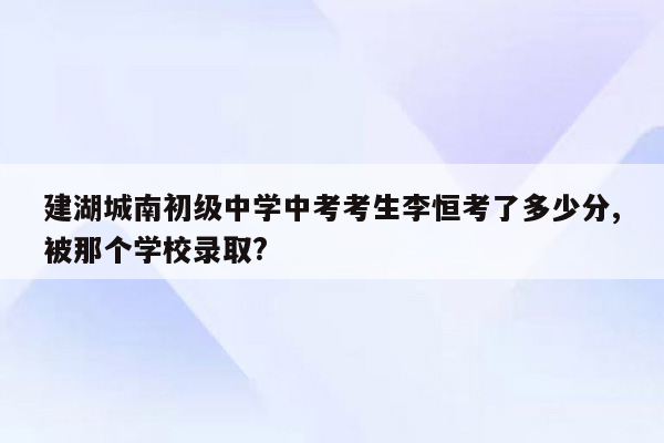 建湖城南初级中学中考考生李恒考了多少分,被那个学校录取?