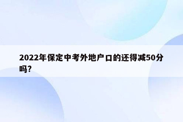 2022年保定中考外地户口的还得减50分吗?