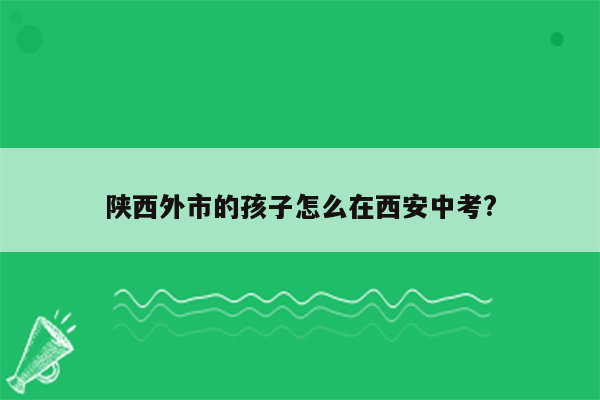 陕西外市的孩子怎么在西安中考?