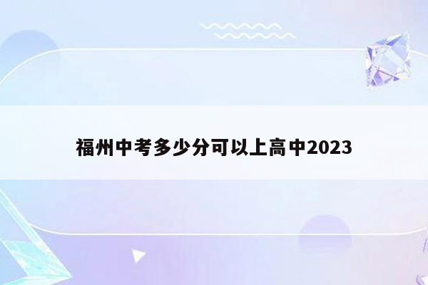 福州中考多少分可以上高中2023