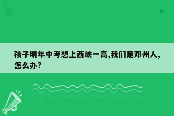 孩子明年中考想上西峡一高,我们是邓州人,怎么办?