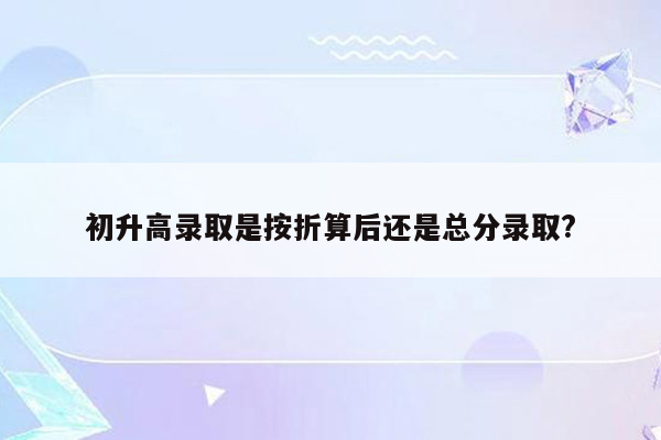 初升高录取是按折算后还是总分录取?