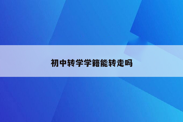 初中转学学籍能转走吗
