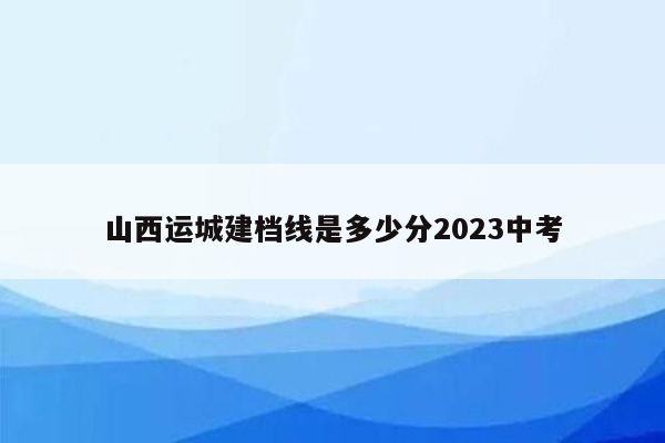 山西运城建档线是多少分2026中考