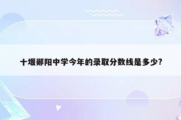 十堰郧阳中学今年的录取分数线是多少?