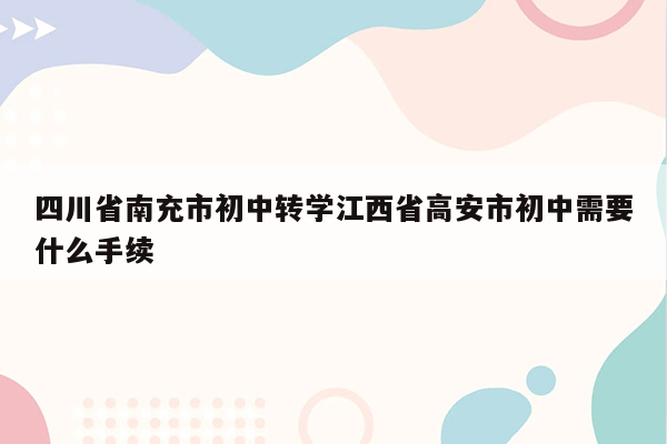 四川省南充市初中转学江西省高安市初中需要什么手续