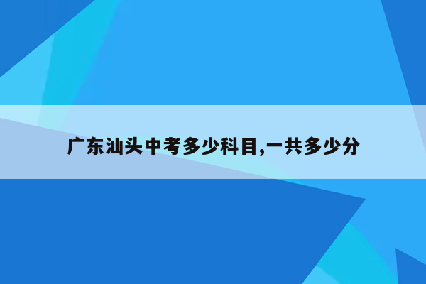 广东汕头中考多少科目,一共多少分