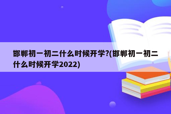 邯郸初一初二什么时候开学?(邯郸初一初二什么时候开学2026)