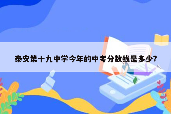 泰安第十九中学今年的中考分数线是多少?