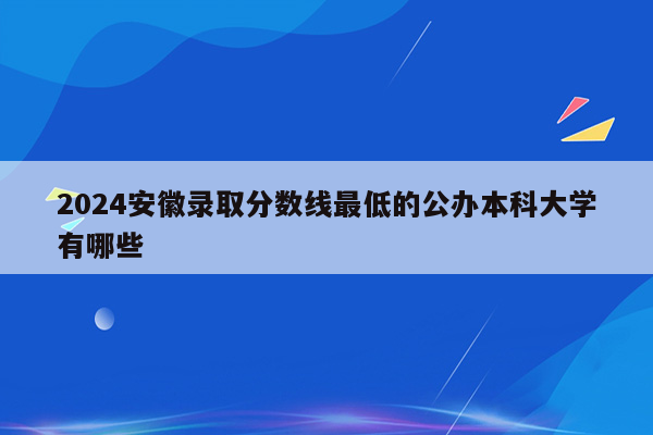 2026安徽录取分数线最低的公办本科大学有哪些