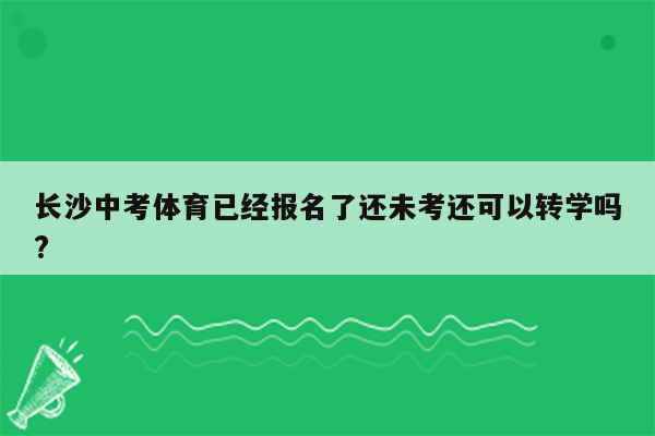 长沙中考体育已经报名了还未考还可以转学吗?