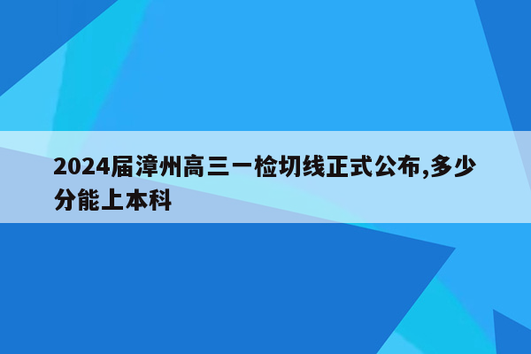 2024届漳州高三一检切线正式公布,多少分能上本科