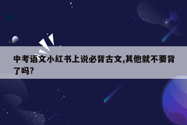 中考语文小红书上说必背古文,其他就不要背了吗?