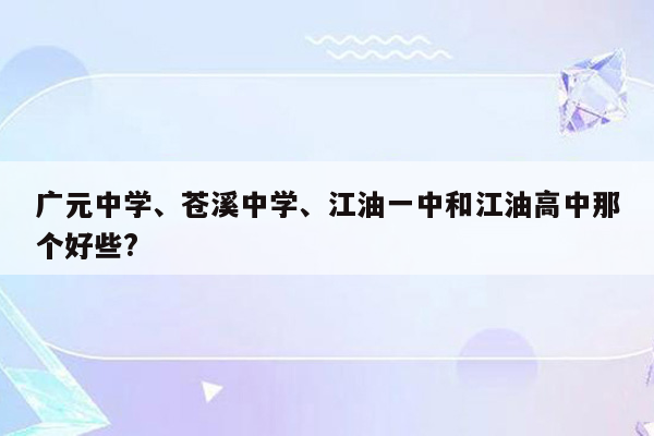 广元中学、苍溪中学、江油一中和江油高中那个好些?