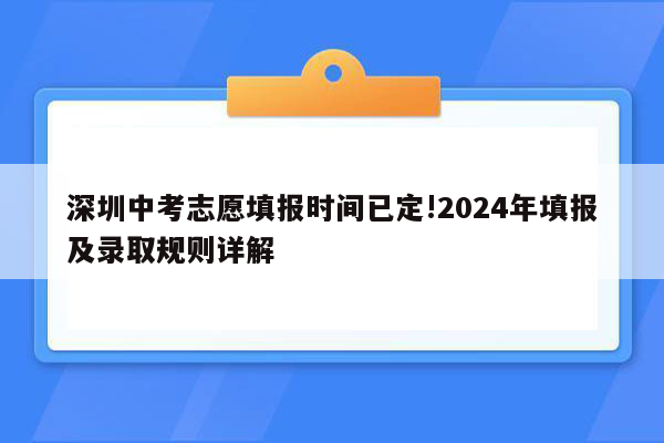 深圳中考志愿填报时间已定!2024年填报及录取规则详解