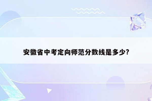 安徽省中考定向师范分数线是多少?