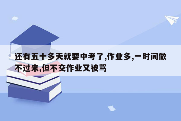 还有五十多天就要中考了,作业多,一时间做不过来,但不交作业又被骂