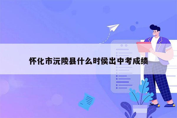 怀化市沅陵县什么时侯出中考成绩