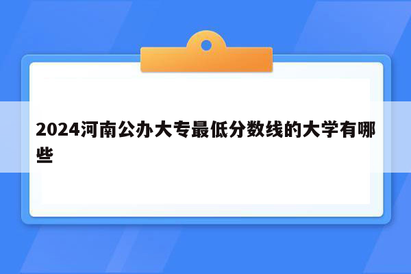 2024河南公办大专最低分数线的大学有哪些