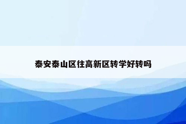 泰安泰山区往高新区转学好转吗
