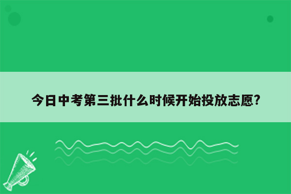 今日中考第三批什么时候开始投放志愿?
