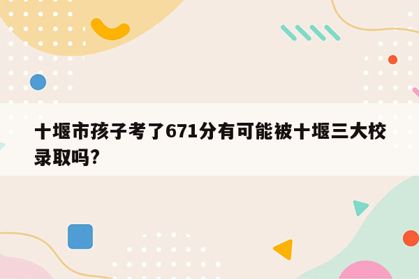 十堰市孩子考了671分有可能被十堰三大校录取吗?
