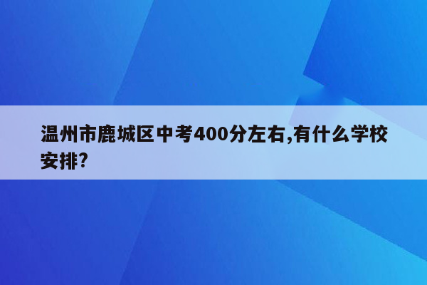 温州市鹿城区中考400分左右,有什么学校安排?