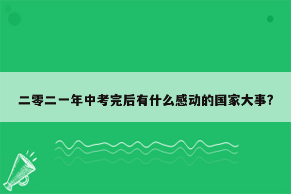 二零二一年中考完后有什么感动的国家大事?