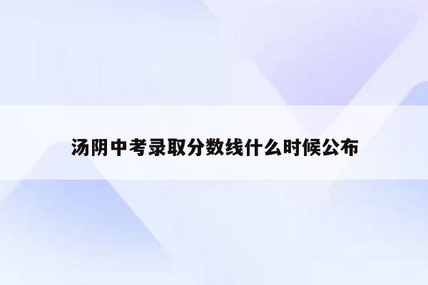 汤阴中考录取分数线什么时候公布