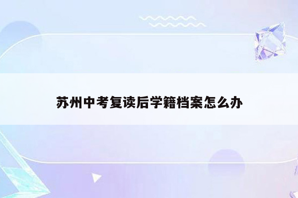 苏州中考复读后学籍档案怎么办