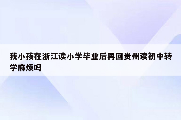 我小孩在浙江读小学毕业后再回贵州读初中转学麻烦吗
