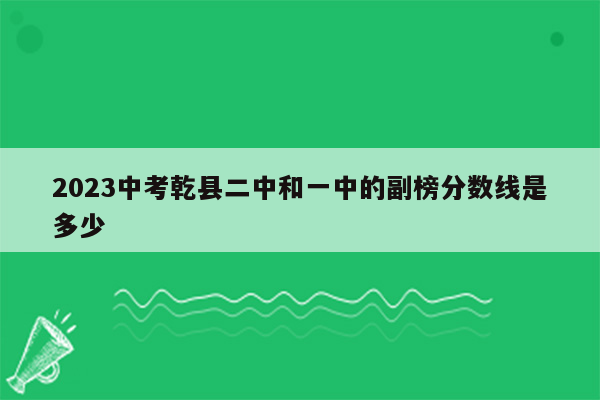 2023中考乾县二中和一中的副榜分数线是多少