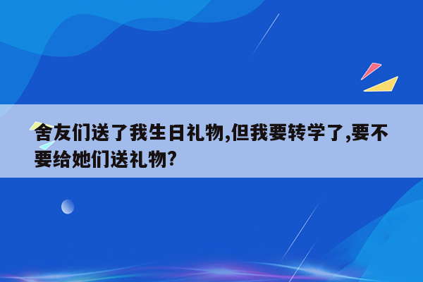 舍友们送了我生日礼物,但我要转学了,要不要给她们送礼物?