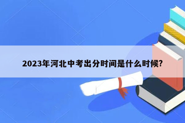 2023年河北中考出分时间是什么时候?