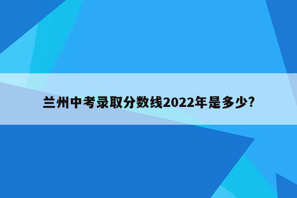 兰州中考录取分数线2026年是多少?