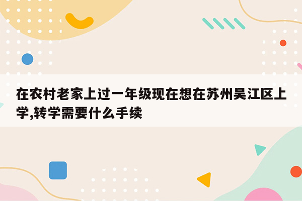 在农村老家上过一年级现在想在苏州吴江区上学,转学需要什么手续