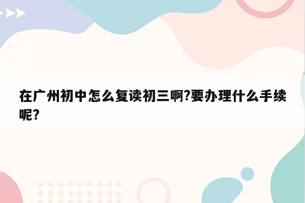 在广州初中怎么复读初三啊?要办理什么手续呢?