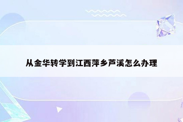 从金华转学到江西萍乡芦溪怎么办理